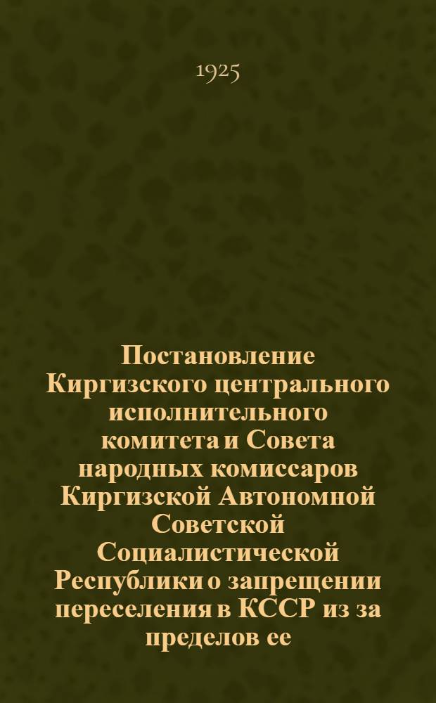Постановление Киргизского центрального исполнительного комитета и Совета народных комиссаров Киргизской Автономной Советской Социалистической Республики о запрещении переселения в КССР из за пределов ее, самовольного переселения внутри ее и о мероприятиях в отношении земельного устройства уже переселившихся