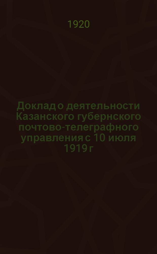 Доклад о деятельности Казанского губернского почтово-телеграфного управления с 10 июля 1919 г. по 1-е февраля 1920 года: В Губисполком; Краткий отчет о деятельности Губземотдела за время с 1-е июля 1919 г. по 1-е февраля 1920 г