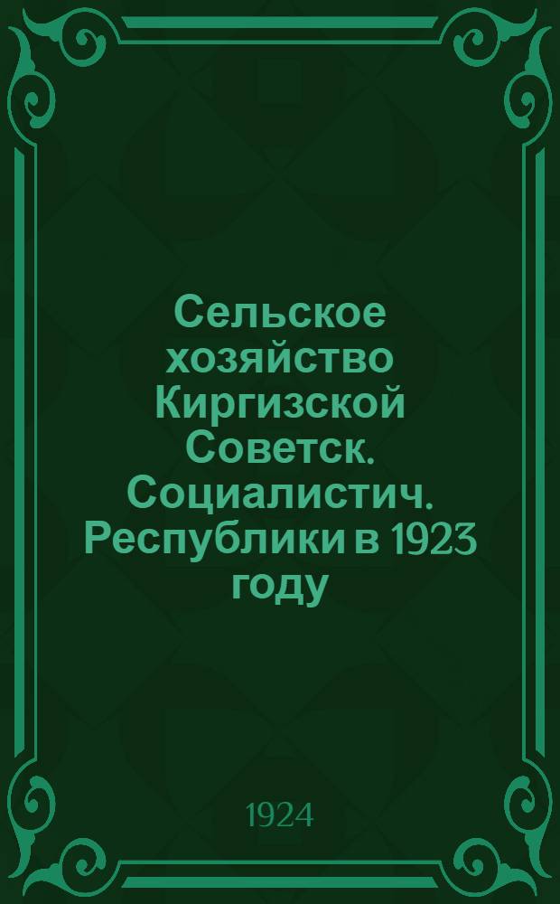Сельское хозяйство Киргизской Советск. Социалистич. Республики в 1923 году : По итогам с.-х. переписи 1923 г. Вып.1 : Западная Киргизия