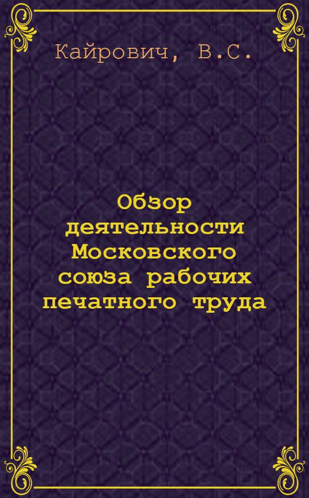 Обзор деятельности Московского союза рабочих печатного труда (с 28 февраля 1916 г. по 1-е января 1918 года) : С прил. тарифа, годового отчета и инструкций Союза