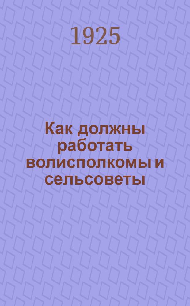 Как должны работать волисполкомы и сельсоветы : (Постановления Совещания по сов. строительству)