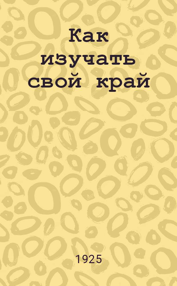 Как изучать свой край : Сб. ст. по краеведению, сост. Сов. Геогр.-экон. исслед. ин-та