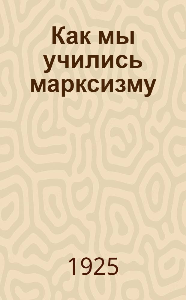 Как мы учились марксизму : Воспоминания : Сб.