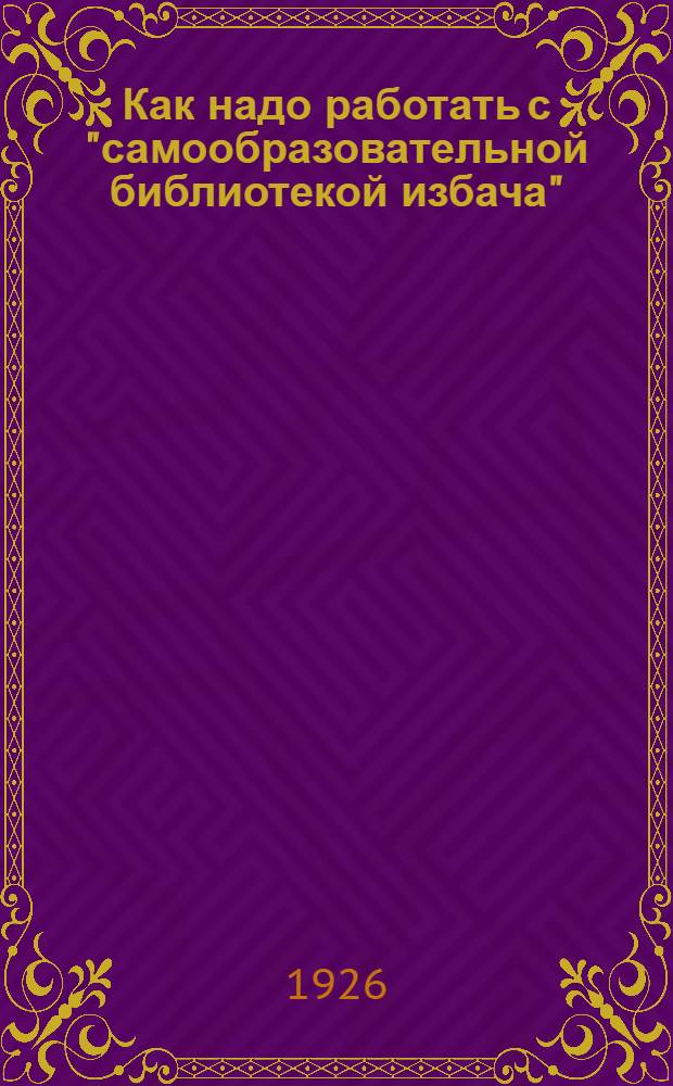 Как надо работать с "самообразовательной библиотекой избача" : (Общ. метод. указания)