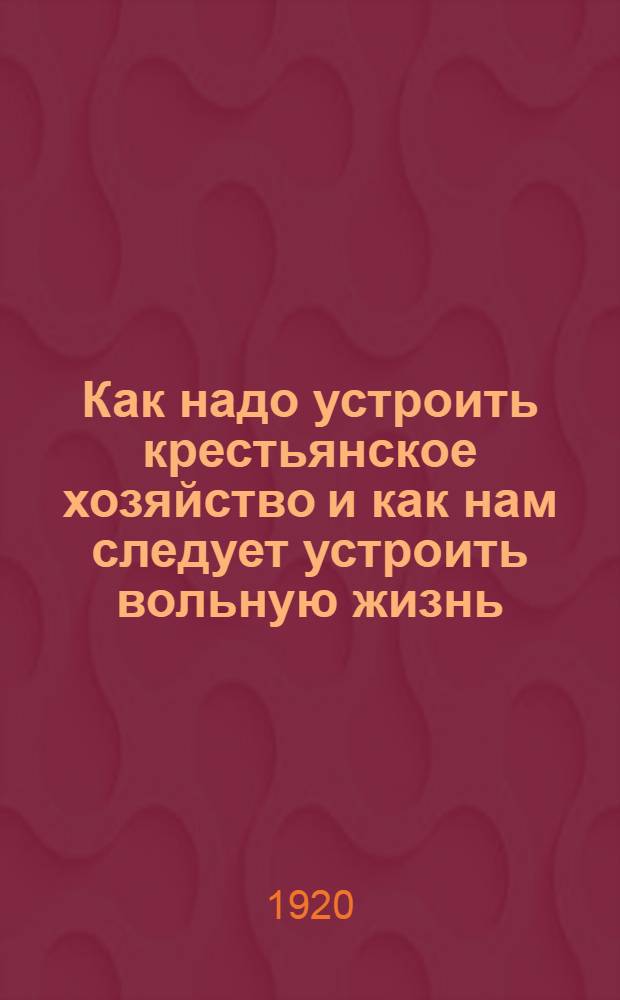 Как надо устроить крестьянское хозяйство и как нам следует устроить вольную жизнь