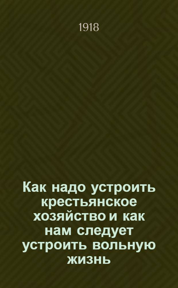 Как надо устроить крестьянское хозяйство и как нам следует устроить вольную жизнь