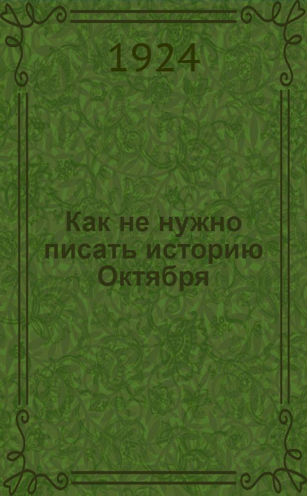 Как не нужно писать историю Октября : Ответ Центр. органа партии (по поводу кн. т. Троцкого "1917")