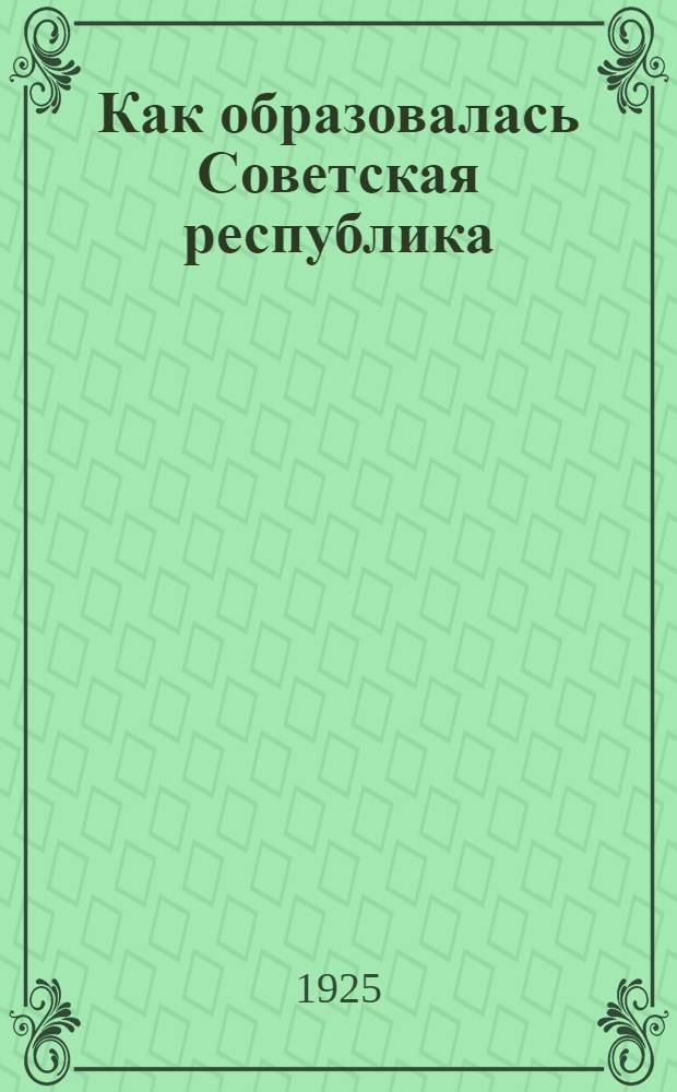 Как образовалась Советская республика : 1917-1924 г