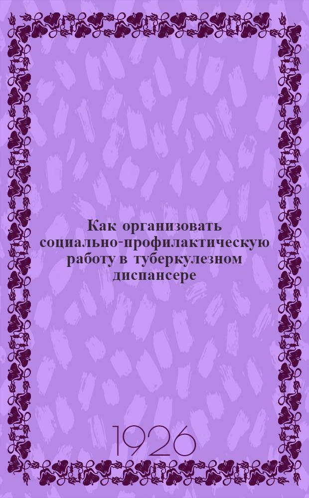 Как организовать социально-профилактическую работу в туберкулезном диспансере : Для руководства тубдиспансеров