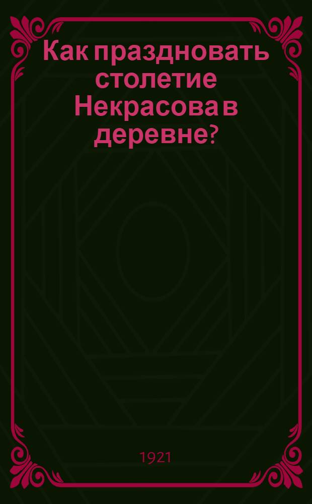 Как праздновать столетие Некрасова в деревне? : (1821-1921 г.) : Сб.