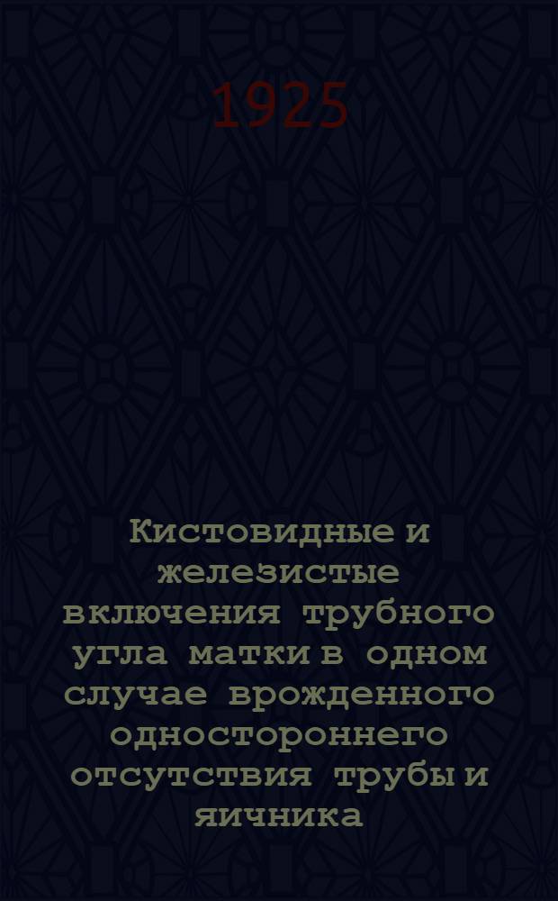 Кистовидные и железистые включения трубного угла матки в одном случае врожденного одностороннего отсутствия трубы и яичника : (Из Фак. акушер.-гинекол. клиники Сарат. ун-та (дир. проф. Н.М.Какушкин))