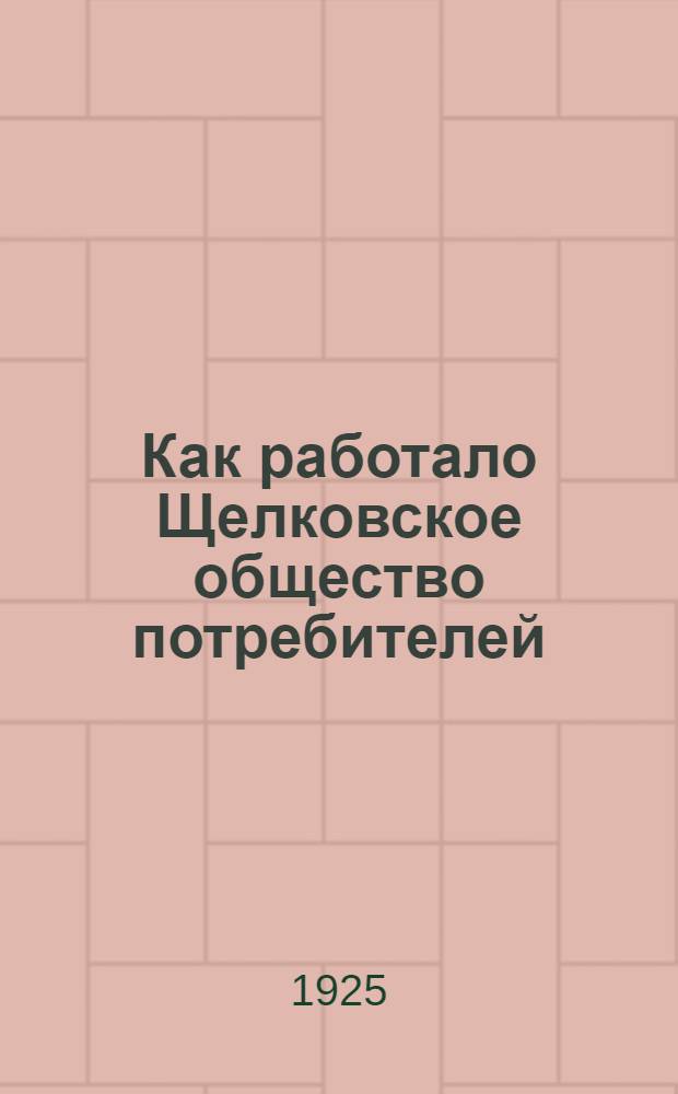 Как работало Щелковское общество потребителей : Отчет Правл. Щелков. о-ва потребителей за 1924-25 операц. г