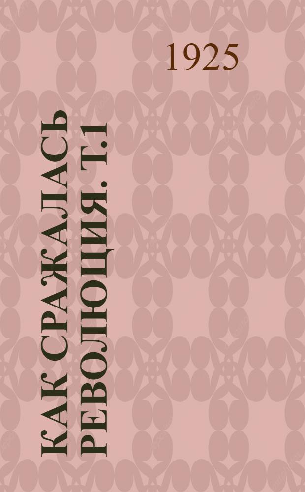 Как сражалась революция. Т.1 : 1917-1918 г.