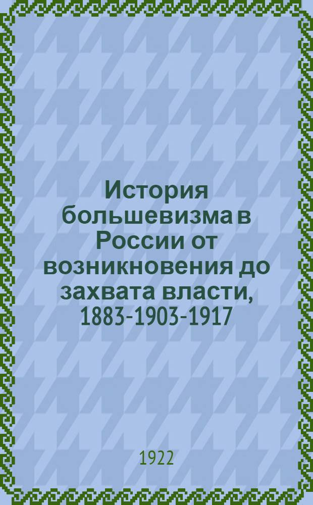 История большевизма в России от возникновения до захвата власти, 1883-1903-1917 : С прилож. документов и портр