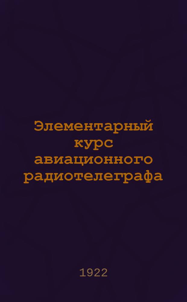 Элементарный курс авиационного радиотелеграфа : Лекции, чит. на авиакурсах комсостава 1919-1920 г