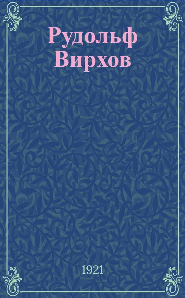 Рудольф Вирхов : К 100-летию со дня рождения (13 окт. 1821 г. - 13 окт. 1921 г.) : Крат. биогр. очерк