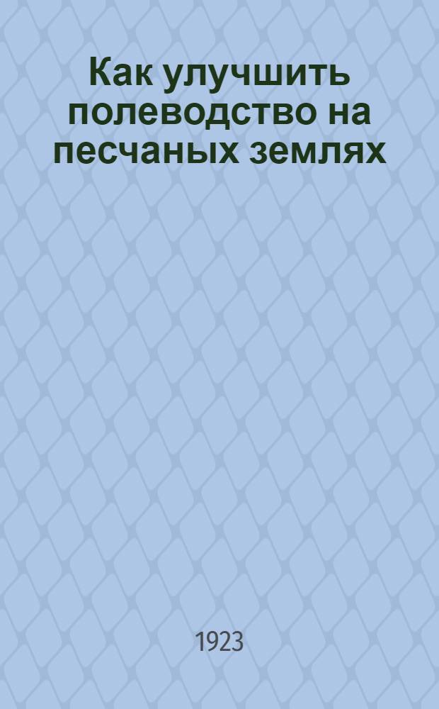 Как улучшить полеводство на песчаных землях : Постановления перв. с.-х. совещ. по вопр. техники песчан. полеводства, состоявш. при Новозыбковск опыт. станции 28 июня - 1 июля 1923 г