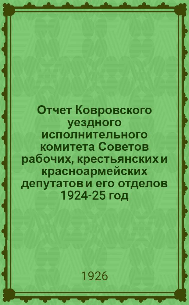 Отчет Ковровского уездного исполнительного комитета Советов рабочих, крестьянских и красноармейских депутатов и его отделов 1924-25 год : 14-му Уезд. съезду советов р. к. и к. д
