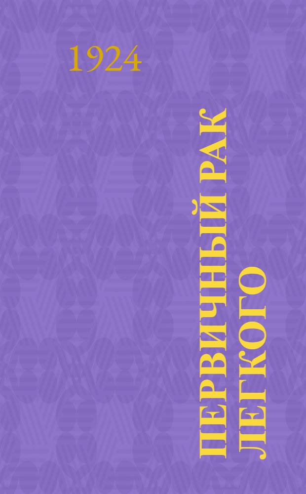 Первичный рак легкого : Из Клиники семиотики и диагностики внутр. болезней Моск. мед. ин-та (дир. проф. Ф.А.Андреев)