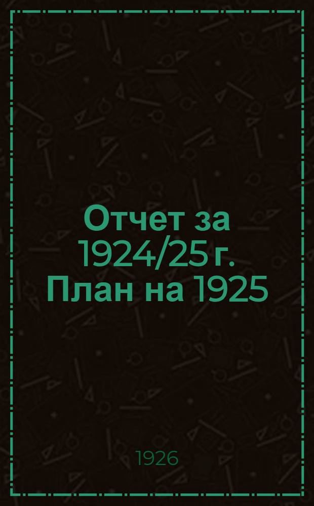 Отчет за 1924/25 г. План на 1925/26 г. : Материалы к IV очеред. собр. уполномоченных. Февр. 1926 г