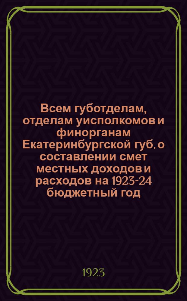 Всем губотделам, отделам уисполкомов и финорганам Екатеринбургской губ. о составлении смет местных доходов и расходов на 1923-24 бюджетный год : Утв. губисполкомом
