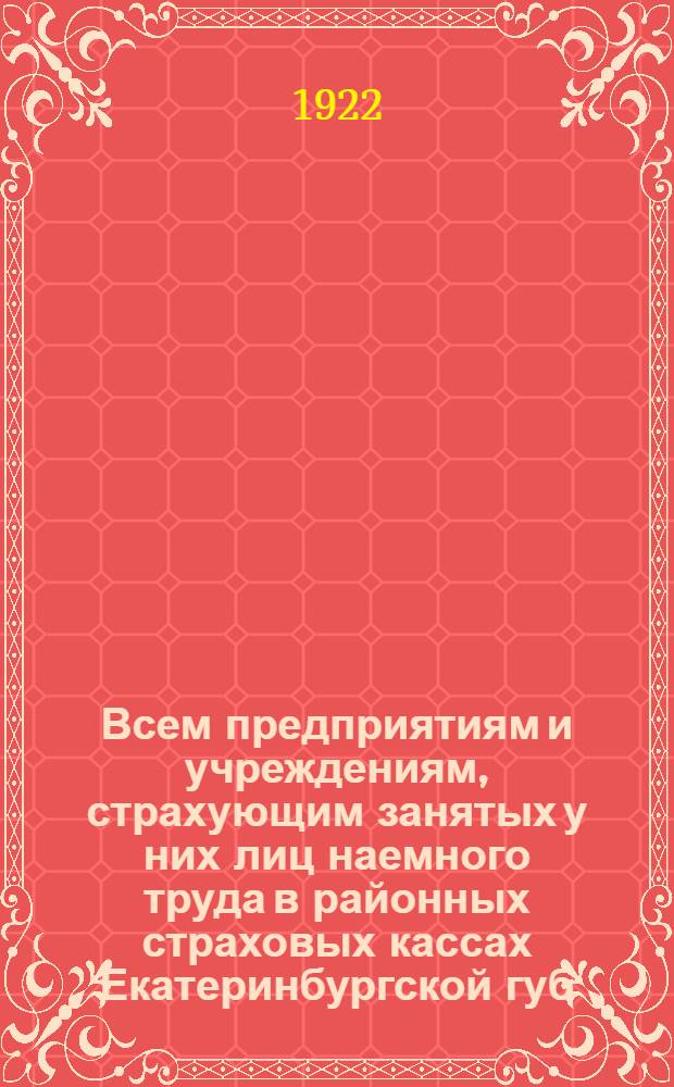 Всем предприятиям и учреждениям, страхующим занятых у них лиц наемного труда в районных страховых кассах Екатеринбургской губ. : Циркулярно