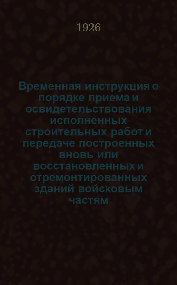 Временная инструкция о порядке приема и освидетельствования исполненных строительных работ и передаче построенных вновь или восстановленных и отремонтированных зданий войсковым частям