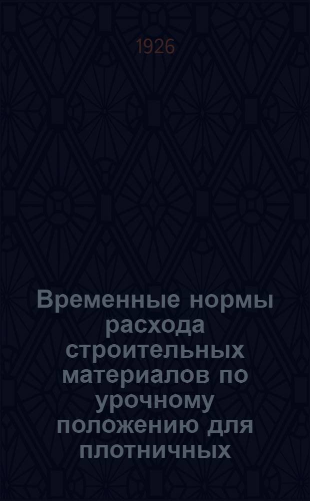 Временные нормы расхода строительных материалов по урочному положению для плотничных, каменных и штукатурных работ с соответствующими изменениями и дополнениями урочного положения : Постановлением Сов. труда и обороны от 25 авг. 1926 г. (протокол № 269, п. 26) введены в действие с 1 авг. 1926 г