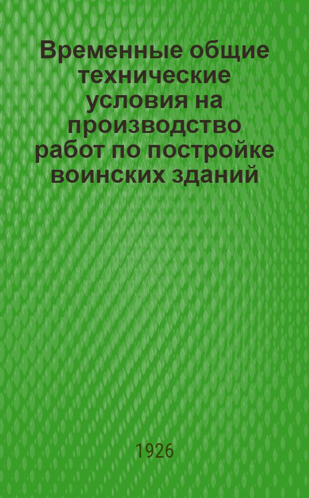 Временные общие технические условия на производство работ по постройке воинских зданий : Утв. начснабом РККА 20 мая 1926 г