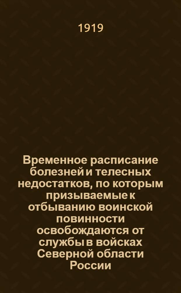 Временное расписание болезней и телесных недостатков, по которым призываемые к отбыванию воинской повинности освобождаются от службы в войсках Северной области России, как совершенно к ней неспособные, или зачисляются на нестроевые должности : В изменение ст. такового же расписания Лит. А, объявл. при приказе по Воен. вед. 1917 г. № 288 в отмену постановлений Врем. правительства Сев. обл
