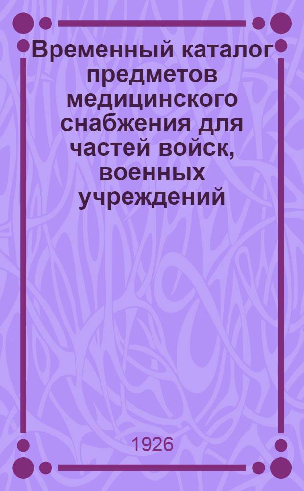 Временный каталог предметов медицинского снабжения для частей войск, военных учреждений, береговых частей Флота, гарнизонных амбулаторий и лечебных заведений (мирного времени) : Ч.1 и 2 : С прил. к ним
