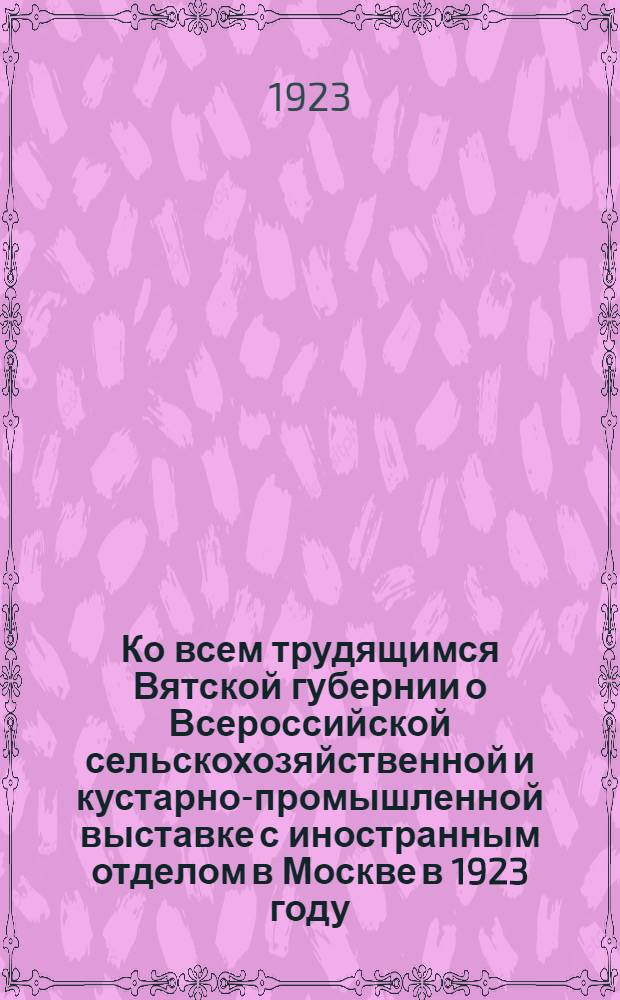 Ко всем трудящимся Вятской губернии о Всероссийской сельскохозяйственной и кустарно-промышленной выставке с иностранным отделом в Москве в 1923 году