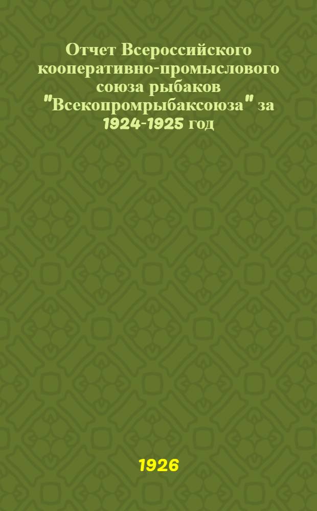 Отчет Всероссийского кооперативно-промыслового союза рыбаков "Всекопромрыбаксоюза" за 1924-1925 год