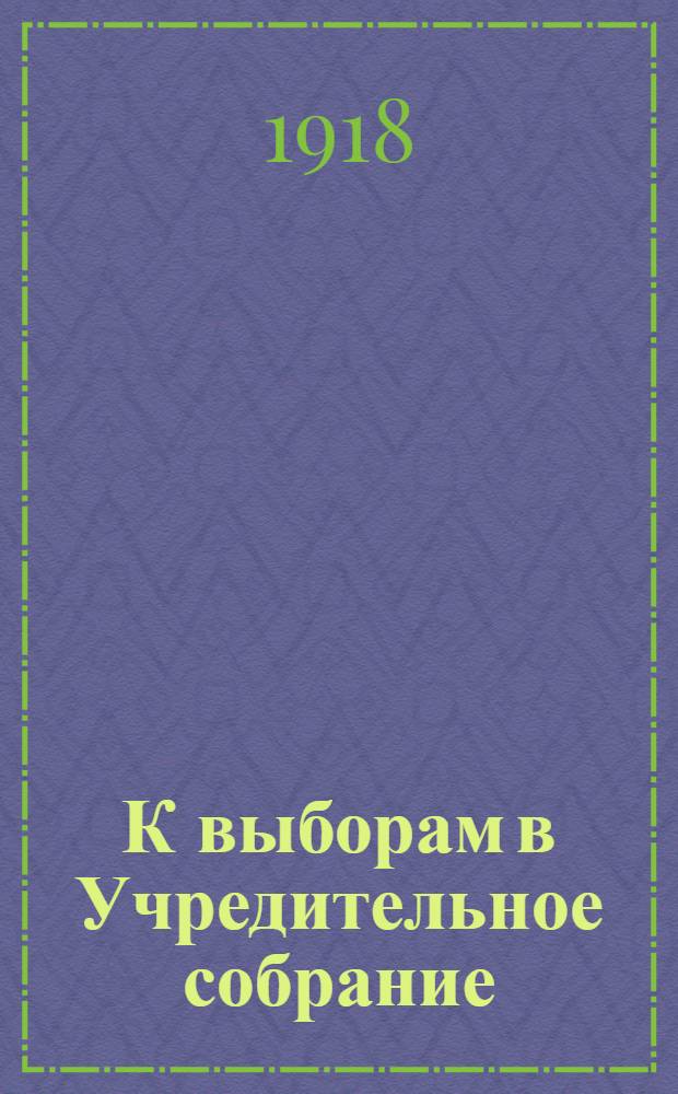 К выборам в Учредительное собрание : Резолюция и инструкция Испол. ком. Всерос. совета крестьян. депутатов