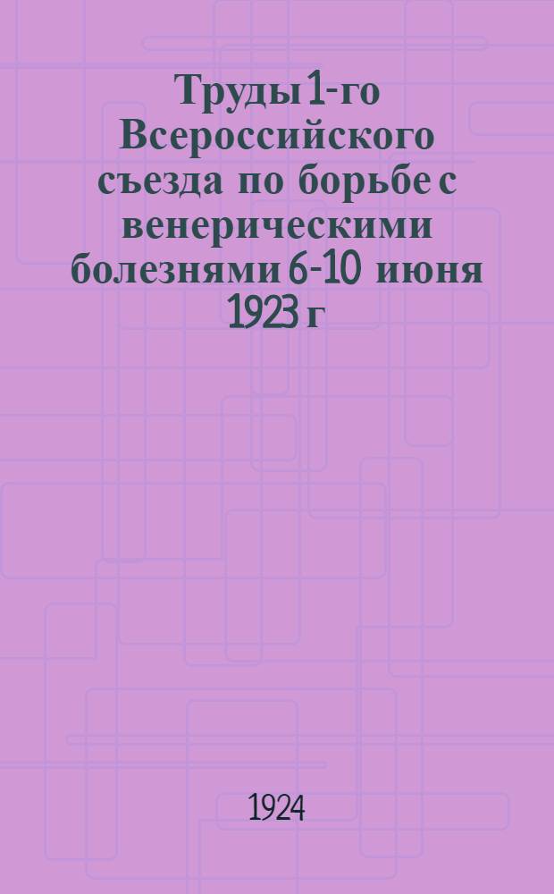 Труды 1-го Всероссийского съезда по борьбе с венерическими болезнями 6-10 июня 1923 г. в Москве