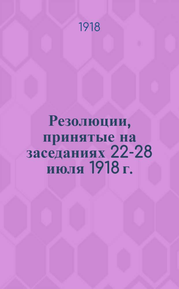 Резолюции, принятые на заседаниях 22-28 июля 1918 г.