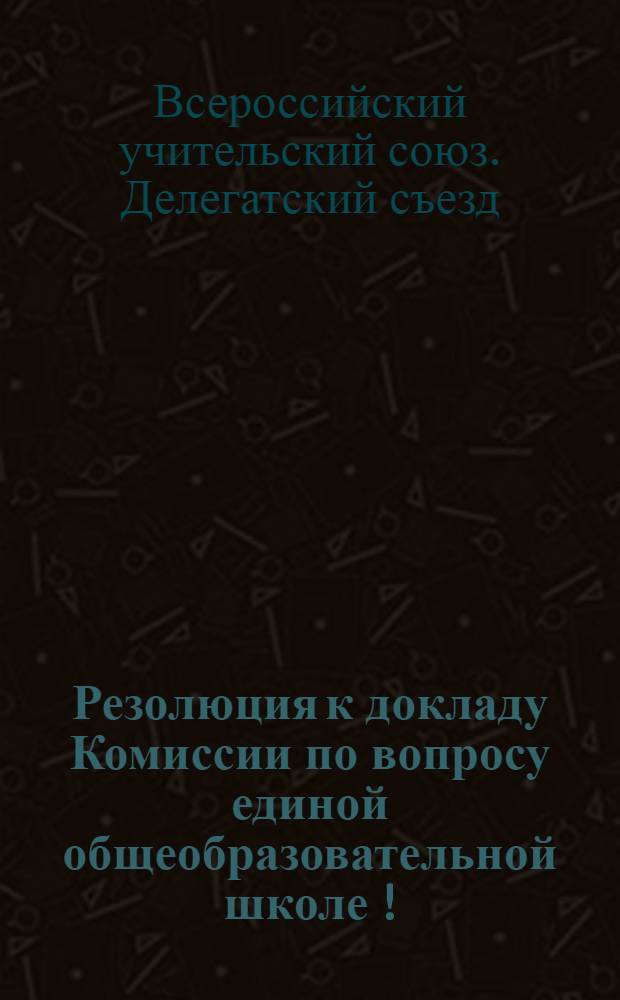Резолюция к докладу Комиссии по вопросу единой общеобразовательной школе [!] : (Докладчик В.К.Иванов)
