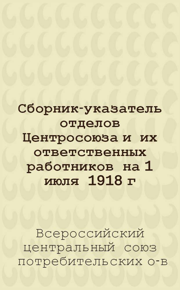 Сборник-указатель отделов Центросоюза и их ответственных работников на 1 июля 1918 г.