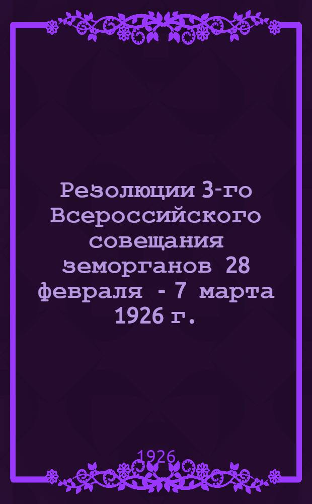 Резолюции 3-го Всероссийского совещания земорганов 28 февраля - 7 марта 1926 г.