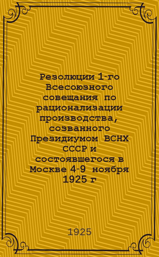 Резолюции 1-го Всесоюзного совещания по рационализации производства, созванного Президиумом ВСНХ СССР и состоявшегося в Москве 4-9 ноября 1925 г.
