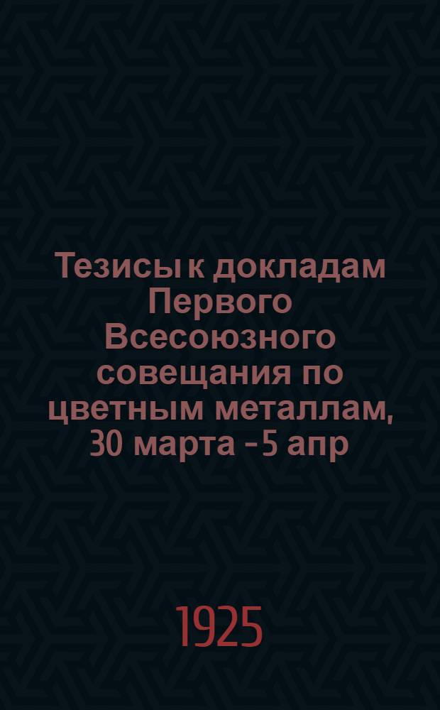 Тезисы к докладам Первого Всесоюзного совещания по цветным металлам, 30 марта - 5 апр. 1925 г.