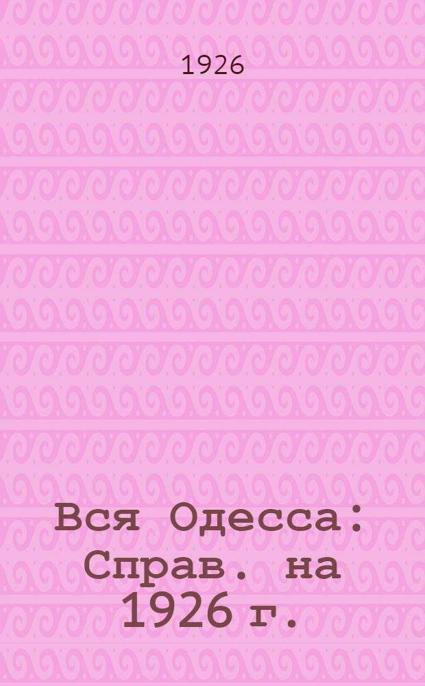 Вся Одесса : Справ. на 1926 г. : Путеводитель по городу и курортам