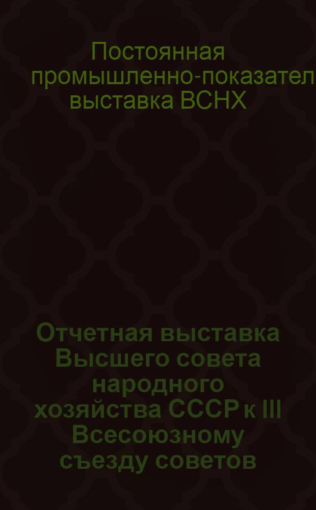 Отчетная выставка Высшего совета народного хозяйства СССР к III Всесоюзному съезду советов : Крат. обзор