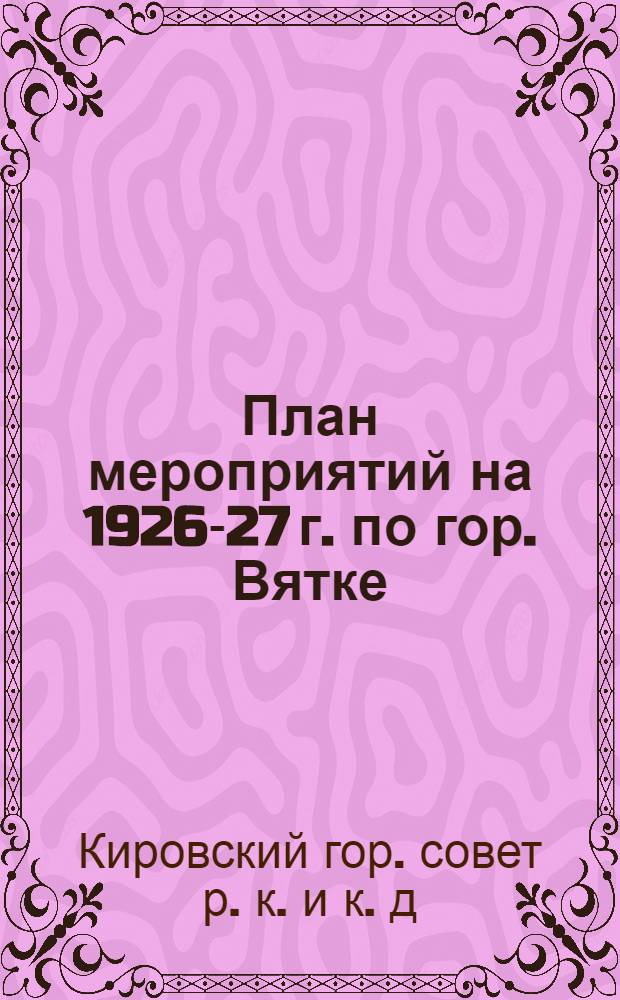План мероприятий на 1926-27 г. по гор. Вятке : (Докл. Президиума Пленуму гор. совета)