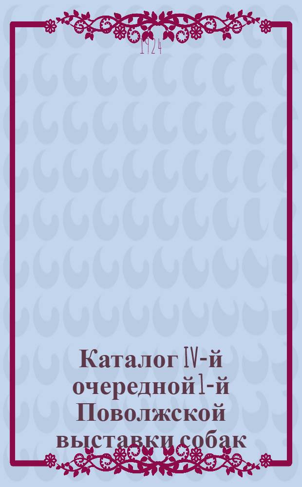 Каталог IV-й очередной [1-й Поволжской] выставки собак : 30, 31 мая и 1 июня 1924 г