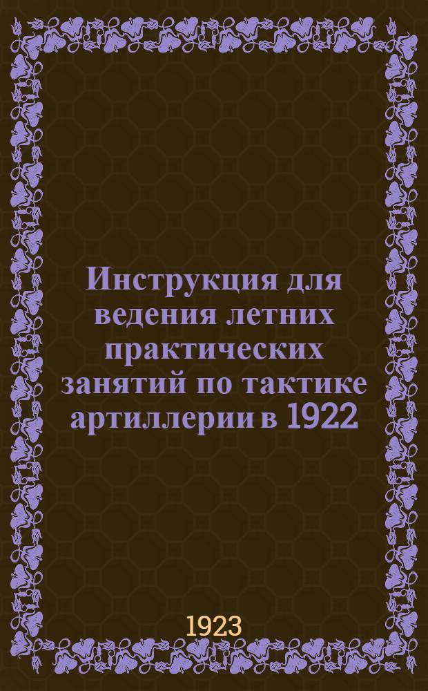 Инструкция для ведения летних практических занятий по тактике артиллерии в 1922/23 уч. году : (Для слушателей и руководителей. В доп. к Наставлению для ведения лет. практ. занятий в Воен. акад. РККА в 1922/23 уч. году)