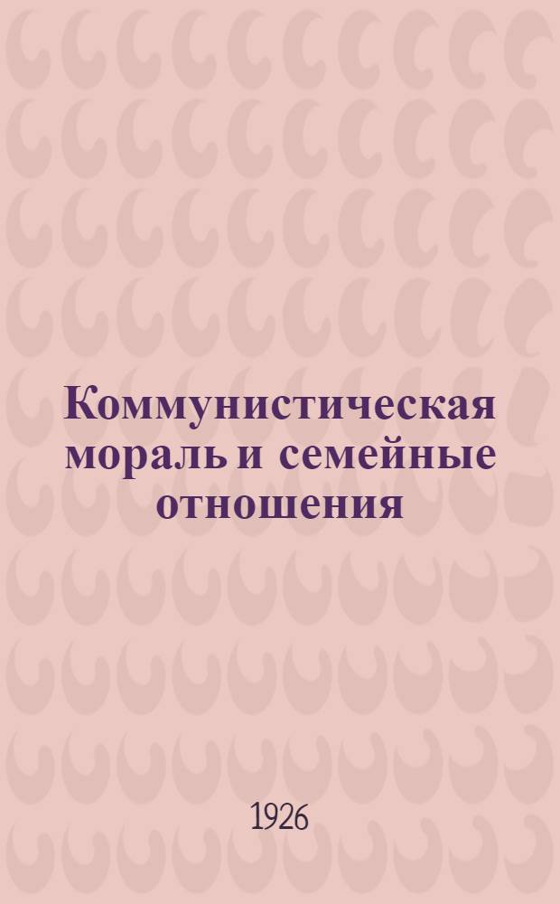 Коммунистическая мораль и семейные отношения : Сб
