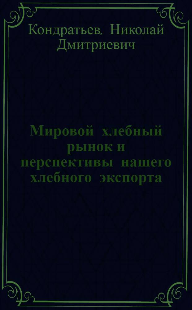 Мировой хлебный рынок и перспективы нашего хлебного экспорта : Из докл. в С.-х. секции Ин-та экон. исследований НКФ и из работ Конъюнкт. ин-та