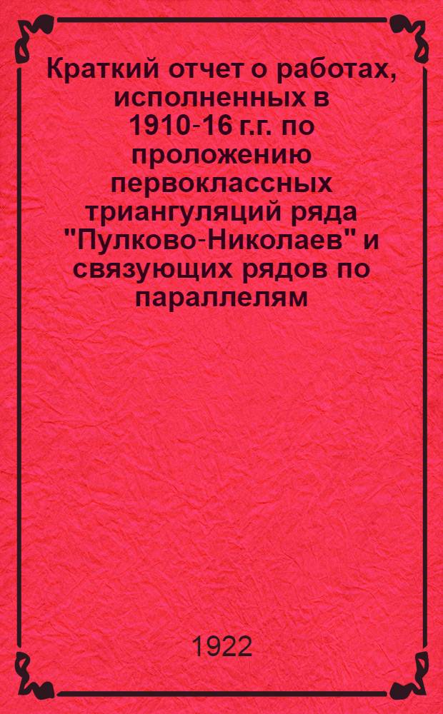 Краткий отчет о работах, исполненных в 1910-16 г.г. по проложению первоклассных триангуляций ряда "Пулково-Николаев" и связующих рядов по параллелям
