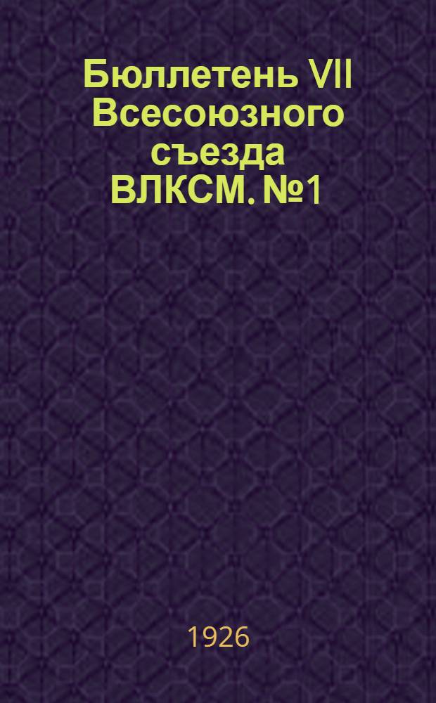 Бюллетень VII Всесоюзного съезда ВЛКСМ. № 1